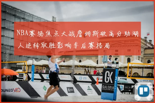 NBA赛场焦点大战詹姆斯砍高分助湖人逆转取胜影响季后赛格局