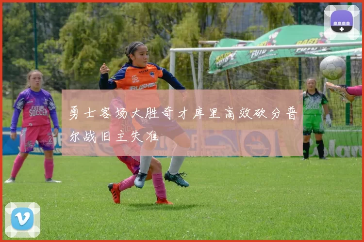 勇士客场大胜奇才库里高效砍分普尔战旧主失准