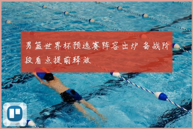 男篮世界杯预选赛阵容出炉 备战阶段看点提前释放