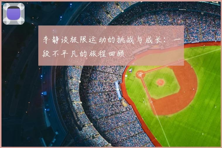 李静谈极限运动的挑战与成长：一段不平凡的旅程回顾