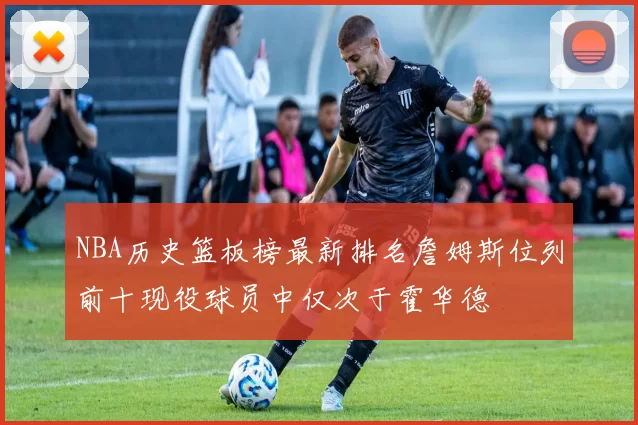 NBA历史篮板榜最新排名詹姆斯位列前十现役球员中仅次于霍华德