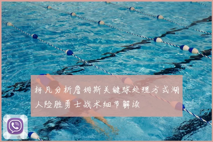 柯凡分析詹姆斯关键球处理方式湖人险胜勇士战术细节解读