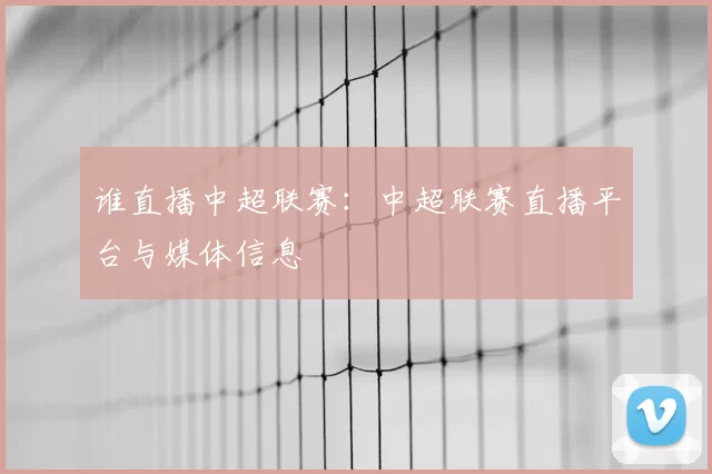 谁直播中超联赛：中超联赛直播平台与媒体信息