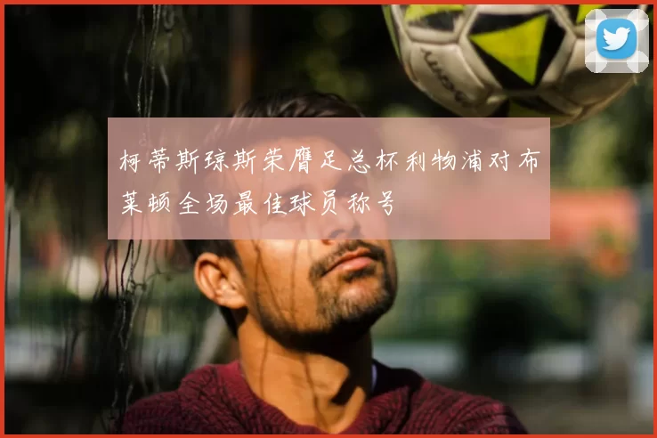 柯蒂斯琼斯荣膺足总杯利物浦对布莱顿全场最佳球员称号