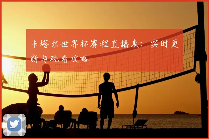 卡塔尔世界杯赛程直播表：实时更新与观看攻略