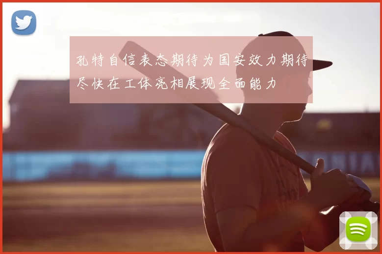 孔特自信表态期待为国安效力期待尽快在工体亮相展现全面能力