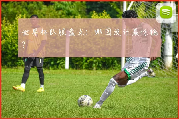 世界杯队服盘点：哪国设计最惊艳？