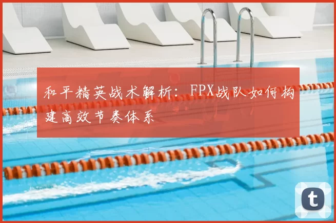 和平精英战术解析：FPX战队如何构建高效节奏体系