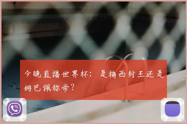 今晚直播世界杯：是梅西封王还是姆巴佩称帝？