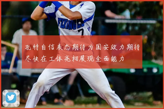 孔特自信表态期待为国安效力期待尽快在工体亮相展现全面能力