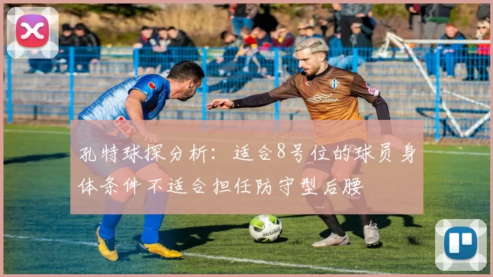 孔特球探分析:适合8号位的球员身体条件不适合担任防守型后腰