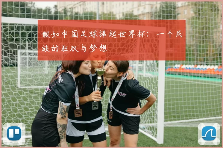 假如中国足球捧起世界杯:一个民族的狂欢与梦想