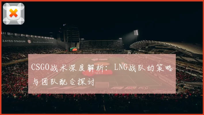 CSGO战术深度解析：LNG战队的策略与团队配合探讨