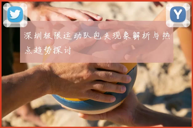 深圳极限运动队包夹现象解析与热点趋势探讨