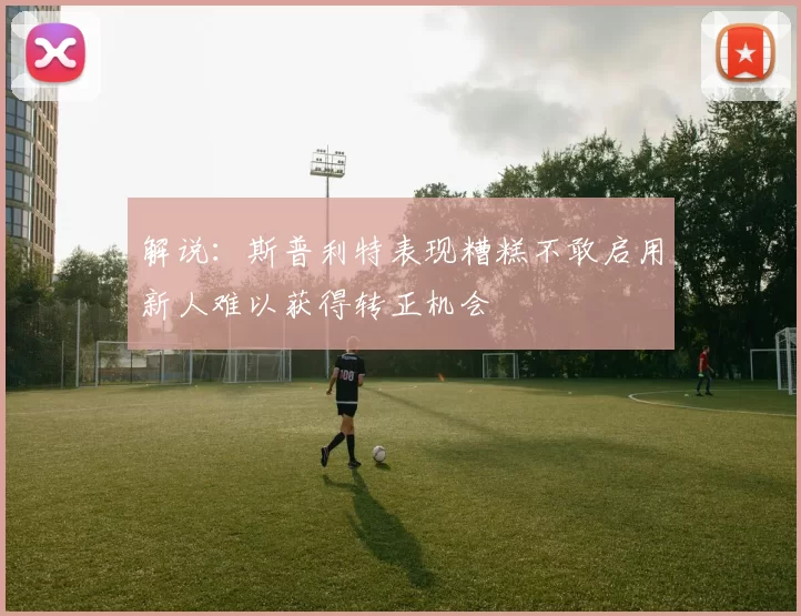 解说：斯普利特表现糟糕不敢启用新人难以获得转正机会
