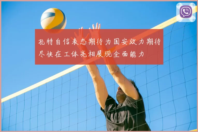 孔特自信表态期待为国安效力期待尽快在工体亮相展现全面能力