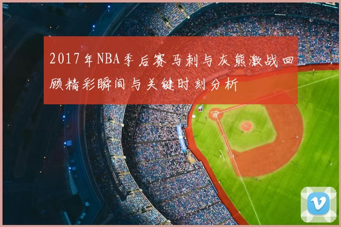2017年NBA季后赛马刺与灰熊激战回顾精彩瞬间与关键时刻分析