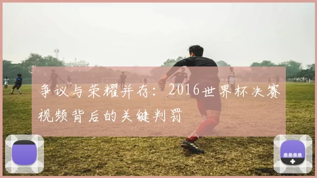 争议与荣耀并存：2016世界杯决赛视频背后的关键判罚