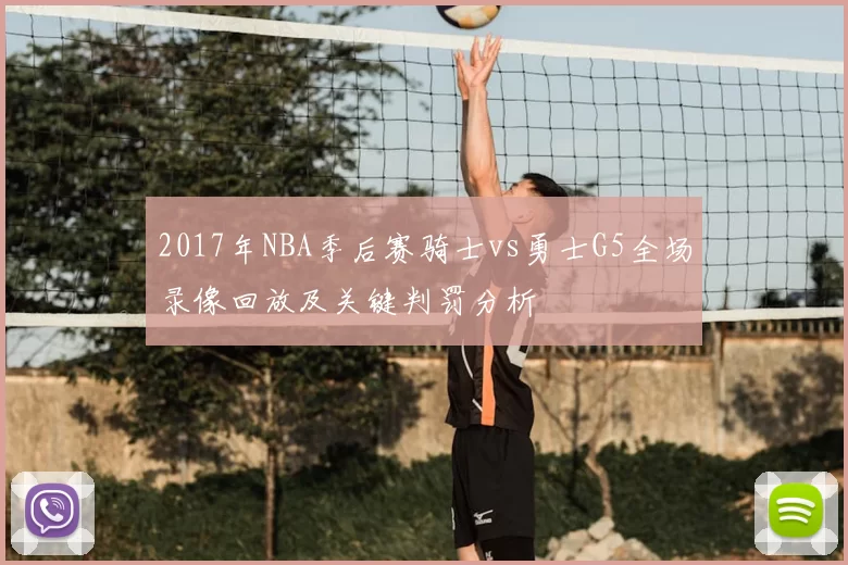 2017年NBA季后赛骑士vs勇士G5全场录像回放及关键判罚分析