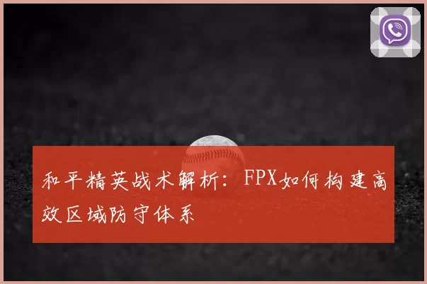 和平精英战术解析：FPX如何构建高效区域防守体系