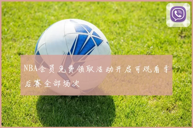 NBA会员免费领取活动开启可观看季后赛全部场次