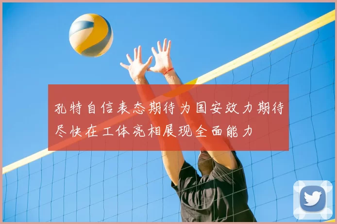 孔特自信表态期待为国安效力期待尽快在工体亮相展现全面能力