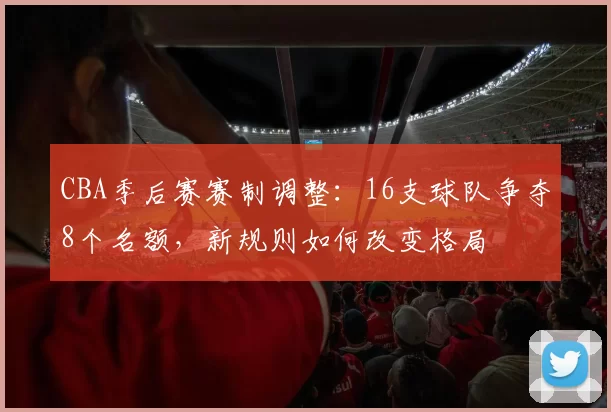 CBA季后赛赛制调整：16支球队争夺8个名额，新规则如何改变格局