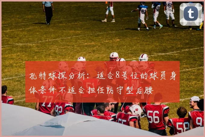 孔特球探分析:适合8号位的球员身体条件不适合担任防守型后腰