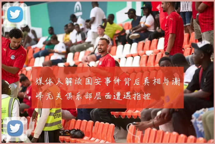 媒体人解读国安事件背后真相与谢峰无关俱乐部层面遭遇指控