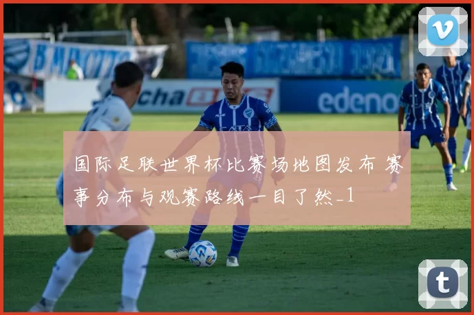 国际足联世界杯比赛场地图发布 赛事分布与观赛路线一目了然_1