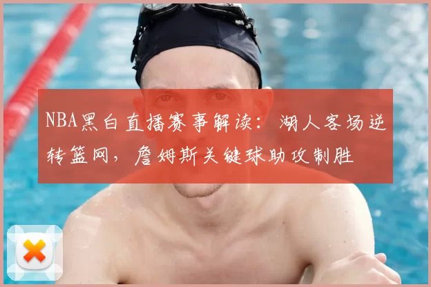 NBA黑白直播赛事解读：湖人客场逆转篮网，詹姆斯关键球助攻制胜