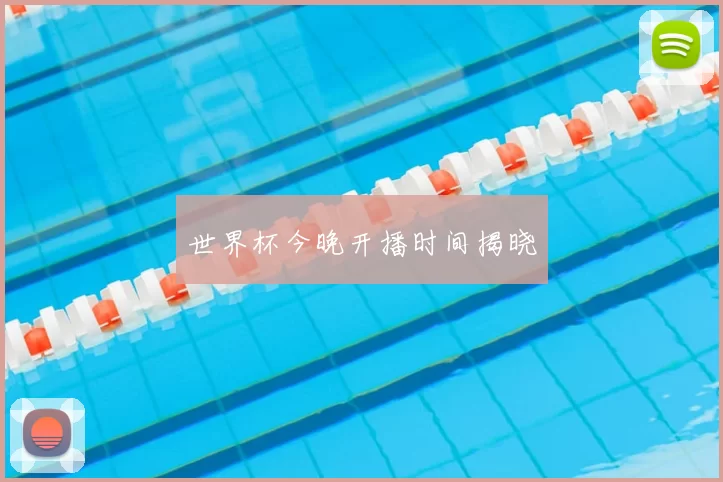 世界杯今晚开播时间揭晓