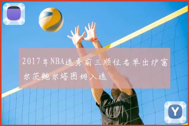 2017年NBA选秀前三顺位名单出炉富尔茨鲍尔塔图姆入选
