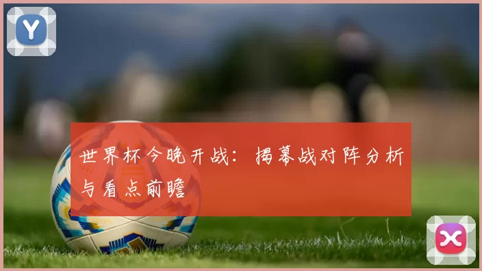 世界杯今晚开战:揭幕战对阵分析与看点前瞻