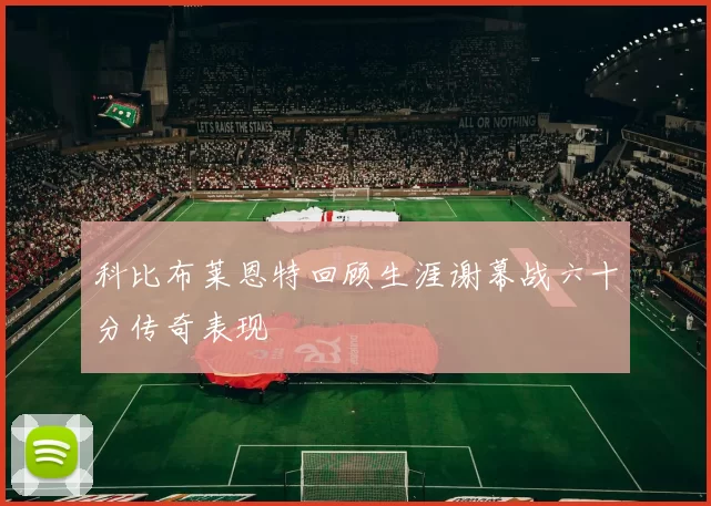 科比布莱恩特回顾生涯谢幕战六十分传奇表现