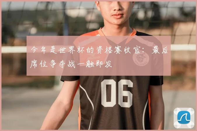 今年是世界杯的资格赛收官:最后席位争夺战一触即发