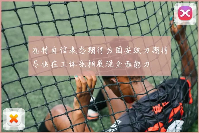 孔特自信表态期待为国安效力期待尽快在工体亮相展现全面能力