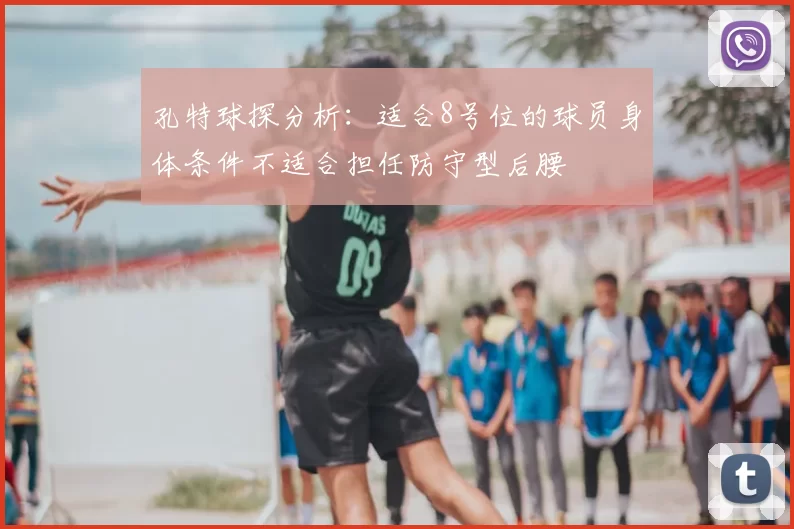 孔特球探分析:适合8号位的球员身体条件不适合担任防守型后腰