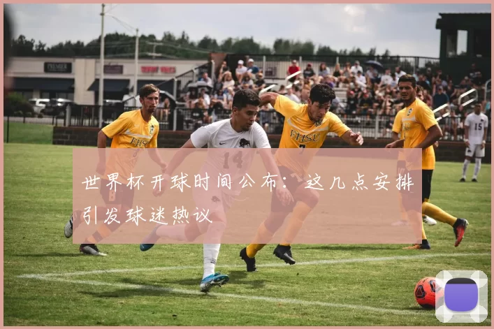 世界杯开球时间公布：这几点安排引发球迷热议