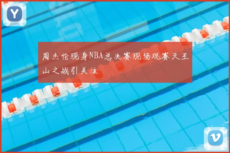 周杰伦现身NBA总决赛现场观赛天王山之战引关注