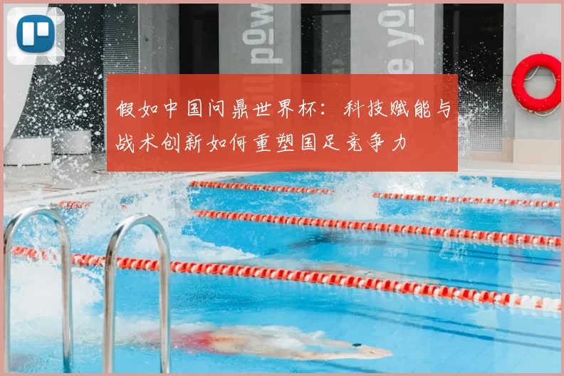 假如中国问鼎世界杯:科技赋能与战术创新如何重塑国足竞争力