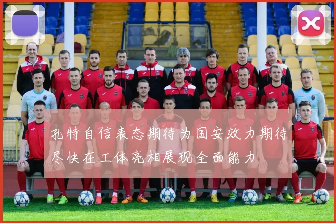孔特自信表态期待为国安效力期待尽快在工体亮相展现全面能力