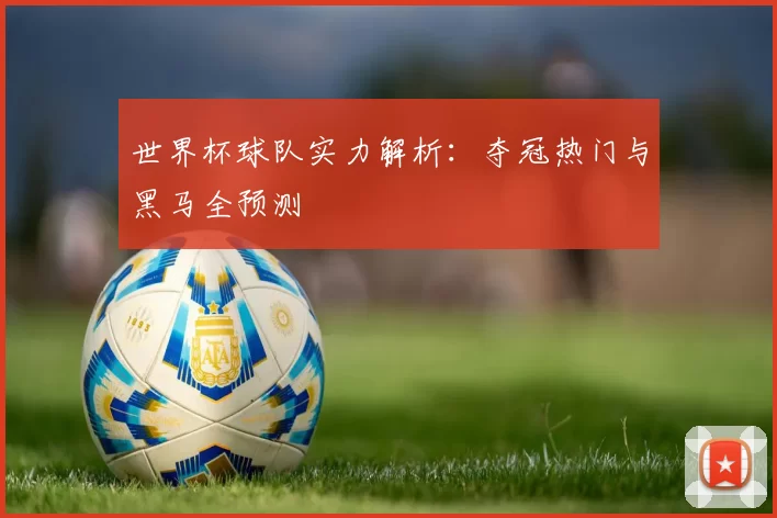 世界杯球队实力解析：夺冠热门与黑马全预测
