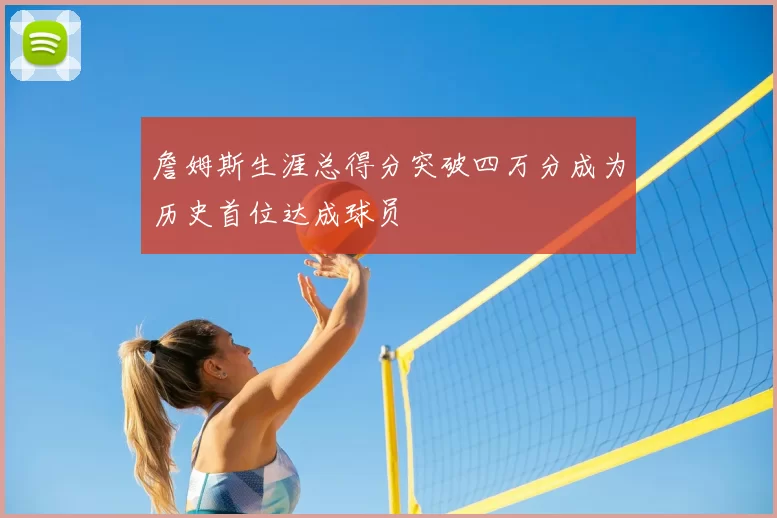 詹姆斯生涯总得分突破四万分成为历史首位达成球员
