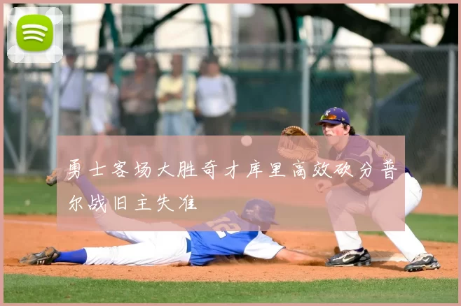 勇士客场大胜奇才库里高效砍分普尔战旧主失准