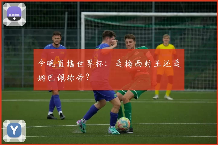 今晚直播世界杯：是梅西封王还是姆巴佩称帝？