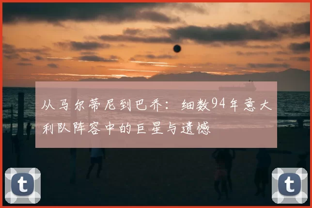 从马尔蒂尼到巴乔:细数94年意大利队阵容中的巨星与遗憾