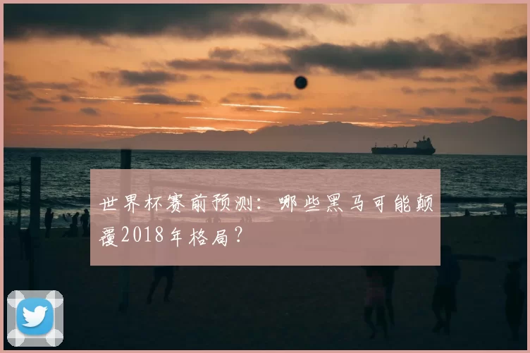 世界杯赛前预测：哪些黑马可能颠覆2018年格局？