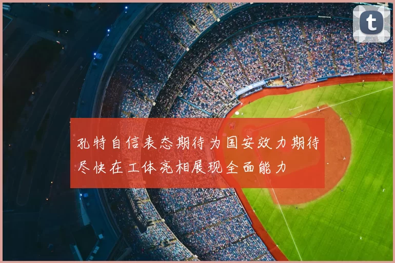 孔特自信表态期待为国安效力期待尽快在工体亮相展现全面能力