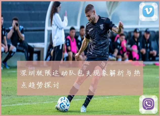 深圳极限运动队包夹现象解析与热点趋势探讨